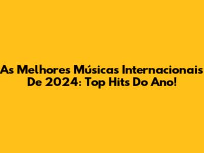 As Melhores Músicas Internacionais De 2024: Top Hits Do Ano!