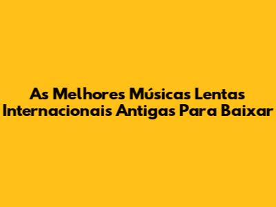 As Melhores Músicas Lentas Internacionais Antigas Para Baixar