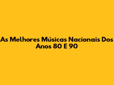 As Melhores Músicas Nacionais Dos Anos 80 E 90