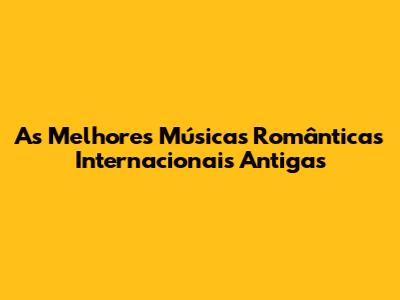 As Melhores Músicas Românticas Internacionais Antigas