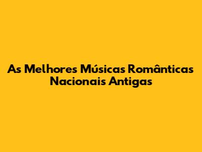 As Melhores Músicas Românticas Nacionais Antigas