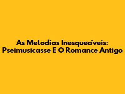 As Melodias Inesquecíveis: Pseimusicasse E O Romance Antigo