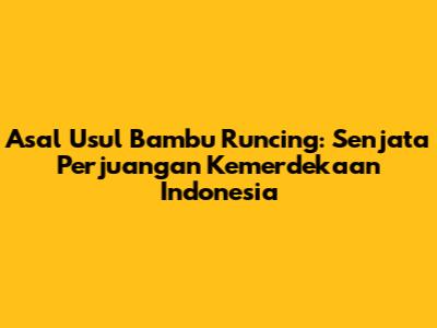 Asal Usul Bambu Runcing: Senjata Perjuangan Kemerdekaan Indonesia