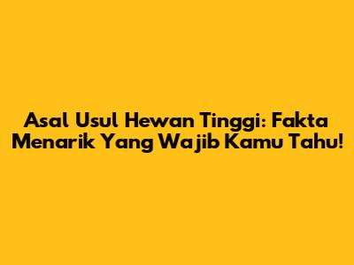 Asal Usul Hewan Tinggi: Fakta Menarik Yang Wajib Kamu Tahu!