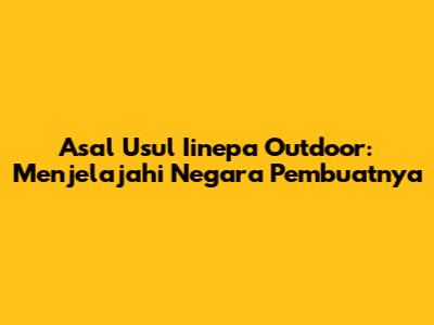 Asal Usul Iinepa Outdoor: Menjelajahi Negara Pembuatnya