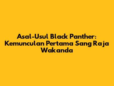 Asal-Usul Black Panther: Kemunculan Pertama Sang Raja Wakanda