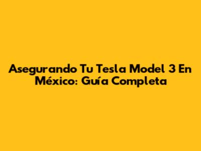 Asegurando Tu Tesla Model 3 En México: Guía Completa