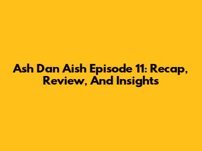 Ash Dan Aish Episode 11: Recap, Review, And Insights
