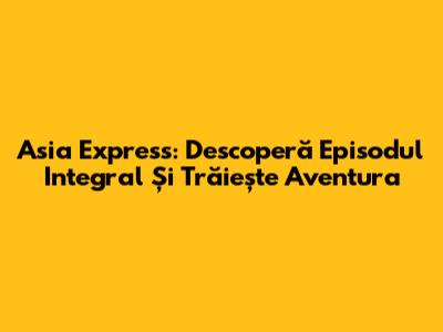 Asia Express: Descoperă Episodul Integral Și Trăiește Aventura