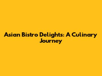 Asian Bistro Delights: A Culinary Journey