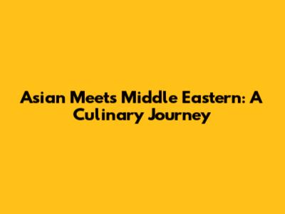 Asian Meets Middle Eastern: A Culinary Journey