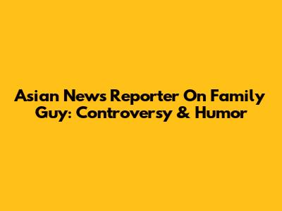 Asian News Reporter On Family Guy: Controversy & Humor