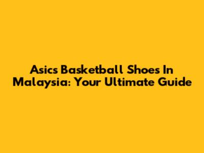 Asics Basketball Shoes In Malaysia: Your Ultimate Guide