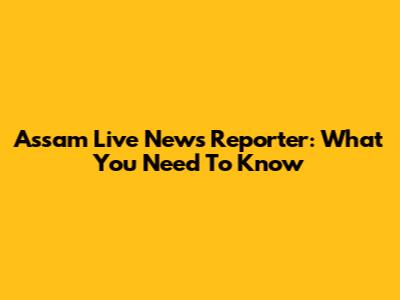 Assam Live News Reporter: What You Need To Know
