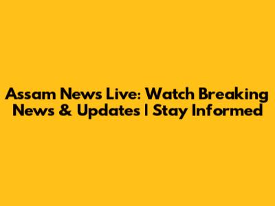 Assam News Live: Watch Breaking News & Updates | Stay Informed