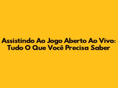 Assistindo Ao Jogo Aberto Ao Vivo: Tudo O Que Você Precisa Saber
