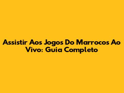 Assistir Aos Jogos Do Marrocos Ao Vivo: Guia Completo