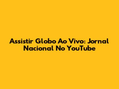 Assistir Globo Ao Vivo: Jornal Nacional No YouTube