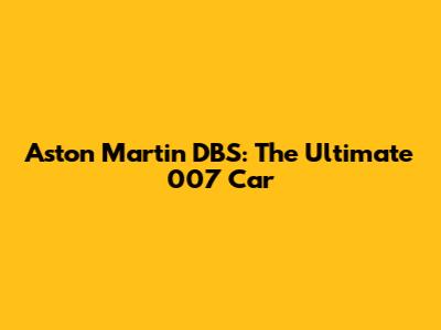 Aston Martin DBS: The Ultimate 007 Car