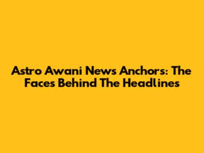 Astro Awani News Anchors: The Faces Behind The Headlines