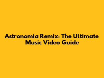 Astronomia Remix: The Ultimate Music Video Guide