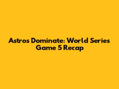 Astros Dominate: World Series Game 5 Recap