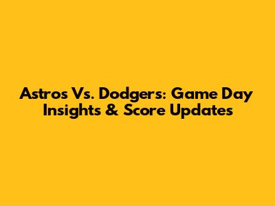 Astros Vs. Dodgers: Game Day Insights & Score Updates