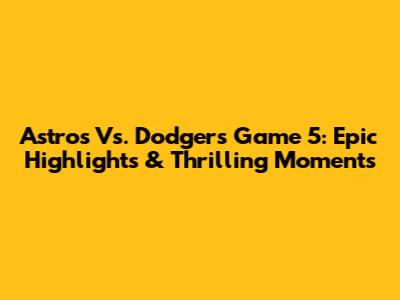 Astros Vs. Dodgers Game 5: Epic Highlights & Thrilling Moments