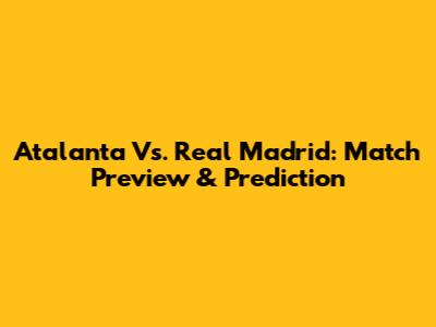 Atalanta Vs. Real Madrid: Match Preview & Prediction