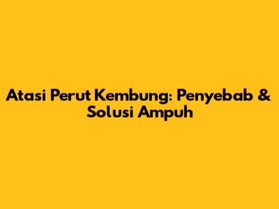 Atasi Perut Kembung: Penyebab & Solusi Ampuh