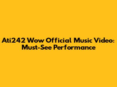 Ati242 'Wow' Official Music Video: Must-See Performance