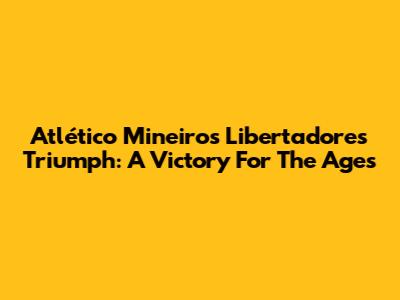 Atlético Mineiro's Libertadores Triumph: A Victory For The Ages