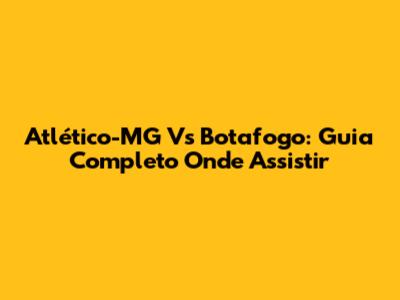 Atlético-MG Vs Botafogo: Guia Completo Onde Assistir