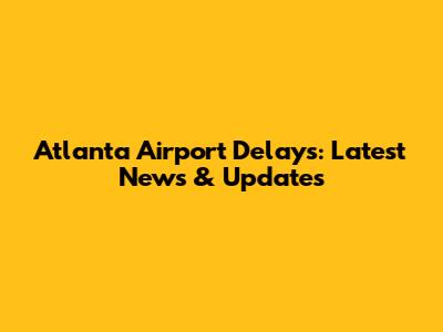 Atlanta Airport Delays: Latest News & Updates