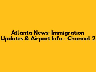 Atlanta News: Immigration Updates & Airport Info - Channel 2
