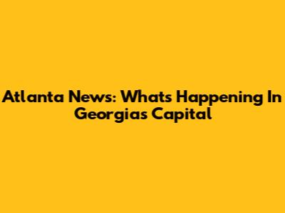 Atlanta News: What's Happening In Georgia's Capital