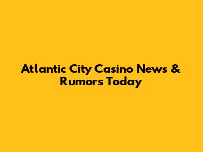 Atlantic City Casino News & Rumors Today