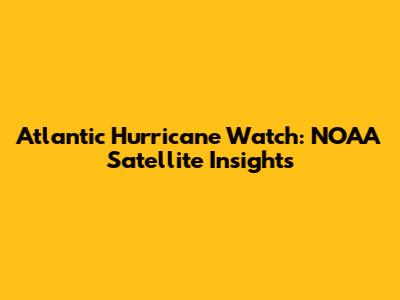 Atlantic Hurricane Watch: NOAA Satellite Insights
