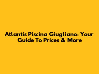 Atlantis Piscina Giugliano: Your Guide To Prices & More