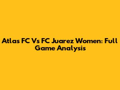 Atlas FC Vs FC Juarez Women: Full Game Analysis