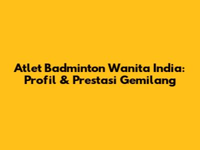 Atlet Badminton Wanita India: Profil & Prestasi Gemilang