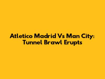 Atletico Madrid Vs Man City: Tunnel Brawl Erupts