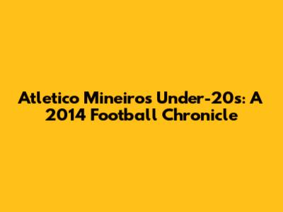 Atletico Mineiro's Under-20s: A 2014 Football Chronicle