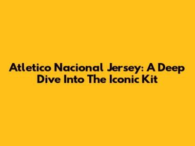 Atletico Nacional Jersey: A Deep Dive Into The Iconic Kit