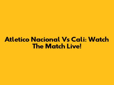 Atletico Nacional Vs Cali: Watch The Match Live!