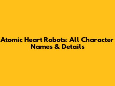 Atomic Heart Robots: All Character Names & Details