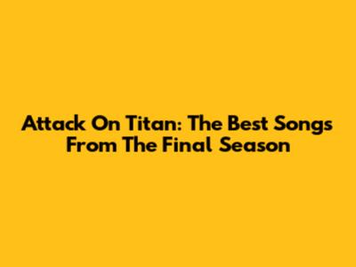 Attack On Titan: The Best Songs From The Final Season