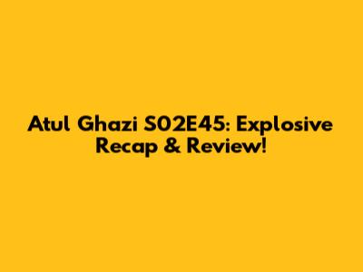 Atul Ghazi S02E45: Explosive Recap & Review!