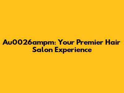 Au0026ampm: Your Premier Hair Salon Experience