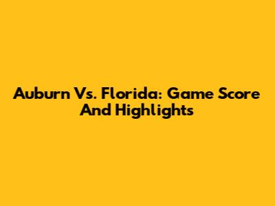 Auburn Vs. Florida: Game Score And Highlights